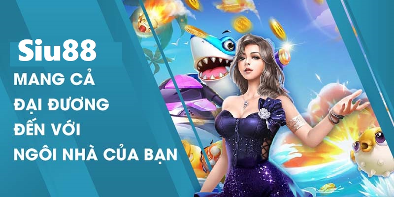 Bắn Cá Siu88 - mang cả đại dương đến với ngôi nhà của bạn